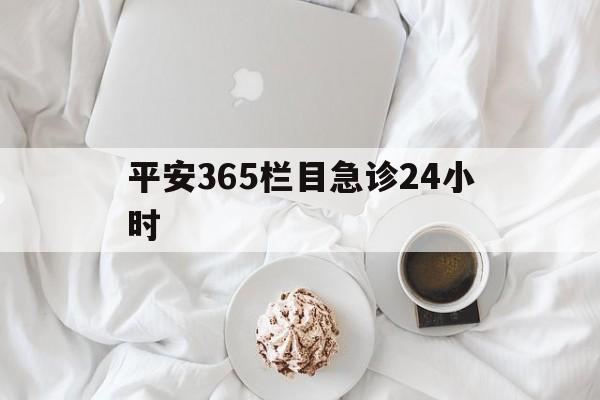 临沧平安365栏目急诊24小时的最新政策(2025年临沧平安365急诊24小时2015分享)
