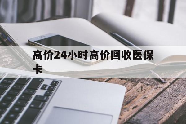 临沧高价24小时高价回收医保卡的最新政策(2025年临沧温州高价回收医保卡分享)